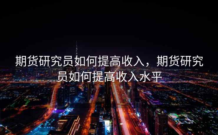 期货研究员如何提高收入,期货研究员如何提高收入水平 期货研究员如何提高收入,期货研究员如何提高收入水平