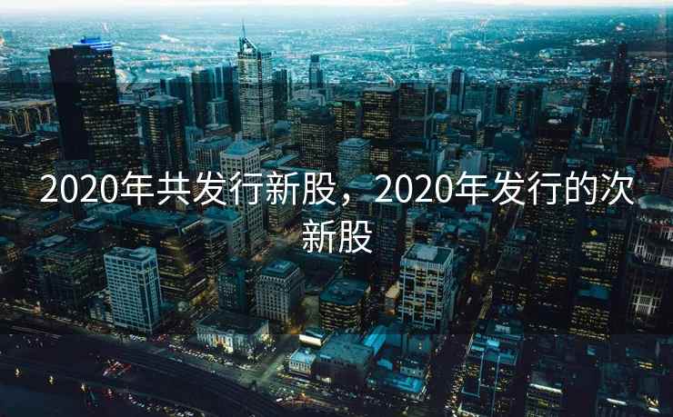 2020年共发行新股，2020年发行的次新股