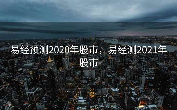 易经预测2020年股市,易经测2021年股市 易经预测2020年股市,易经测2021年股市
