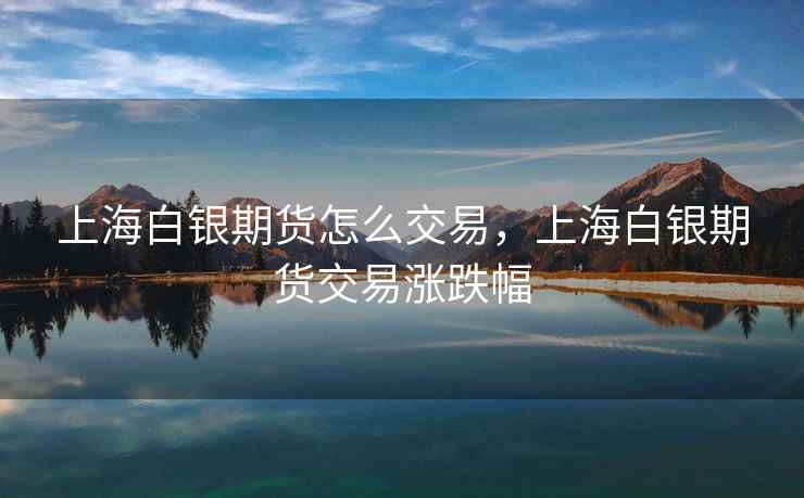 上海白银期货怎么交易，上海白银期货交易涨跌幅