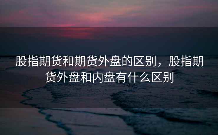 股指期货和期货外盘的区别，股指期货外盘和内盘有什么区别
