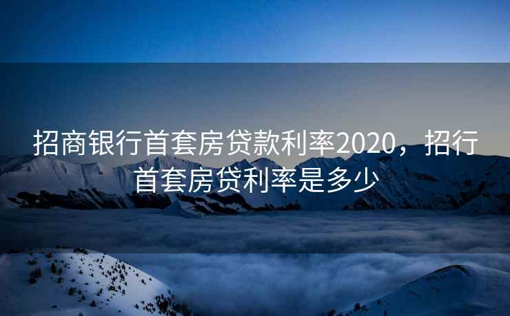 招商银行首套房贷款利率2020，招行首套房贷利率是多少