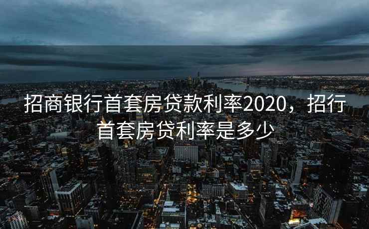 招商银行首套房贷款利率2020，招行首套房贷利率是多少