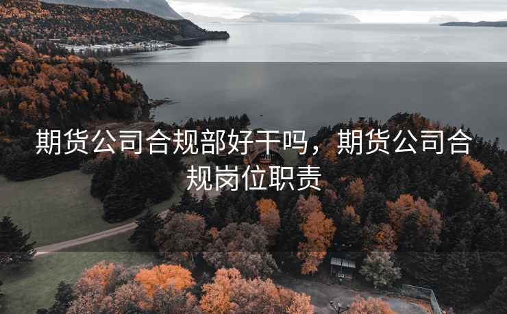 期货公司合规部好干吗,期货公司合规岗位职责 期货公司合规部好干吗,期货公司合规岗位职责