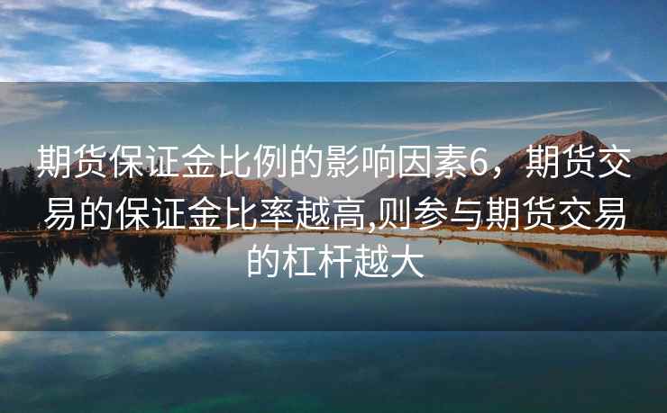 期货保证金比例的影响因素6，期货交易的保证金比率越高,则参与期货交易的杠杆越大