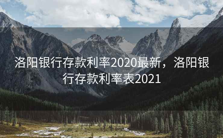 洛阳银行存款利率2020最新，洛阳银行存款利率表2021