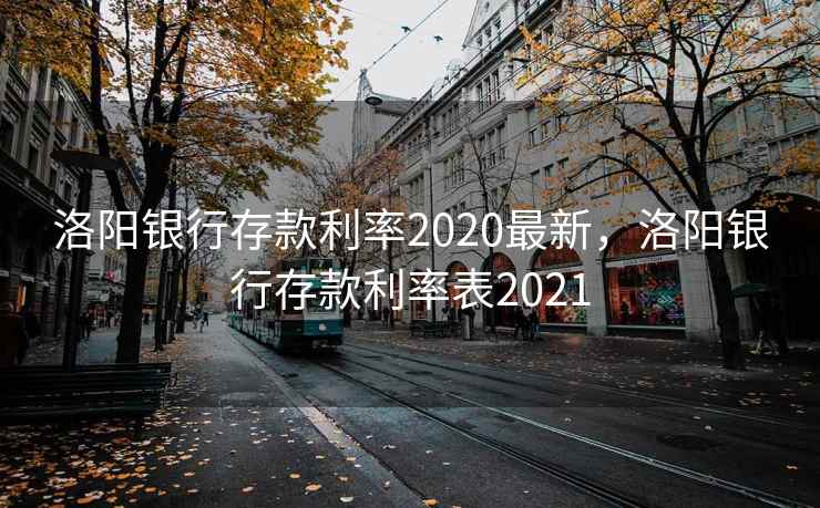洛阳银行存款利率2020最新，洛阳银行存款利率表2021