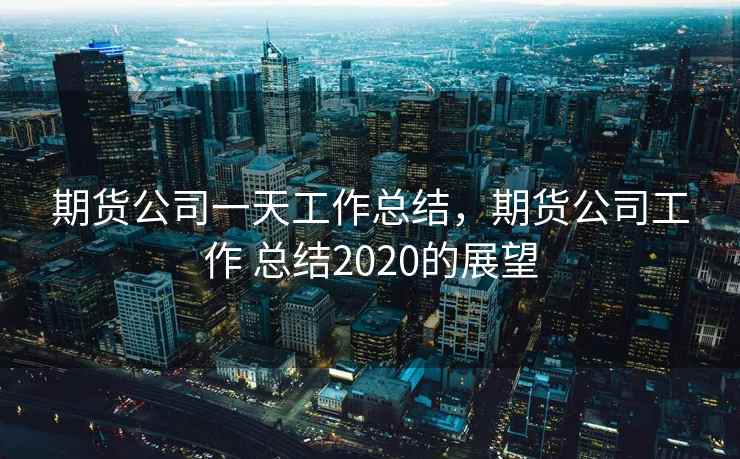 期货公司一天工作总结，期货公司工作 总结2020的展望