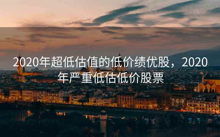 2020年超低估值的低价绩优股，2020年严重低估低价股票