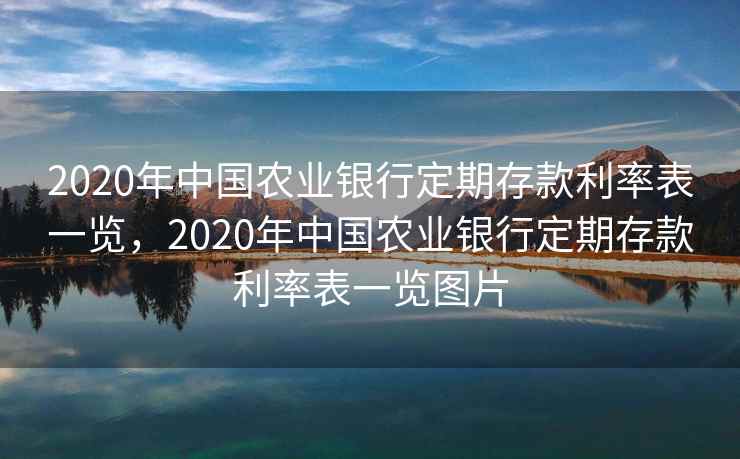 2020年中国农业银行定期存款利率表一览，2020年中国农业银行定期存款利率表一览图片