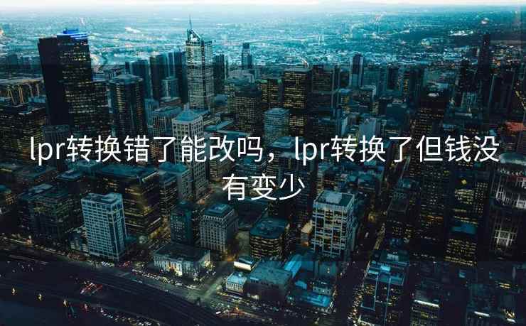 lpr转换错了能改吗，lpr转换了但钱没有变少
