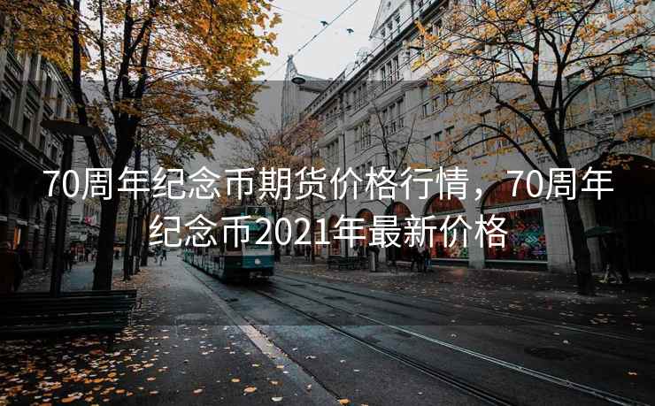 70周年纪念币期货价格行情，70周年纪念币2021年最新价格