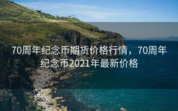 70周年纪念币期货价格行情，70周年纪念币2021年最新价格