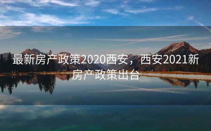 最新房产政策2020西安，西安2021新房产政策出台