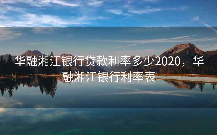 华融湘江银行贷款利率多少2020，华融湘江银行利率表