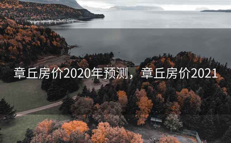 章丘房价2020年预测，章丘房价2021