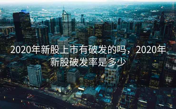 2020年新股上市有破发的吗，2020年新股破发率是多少