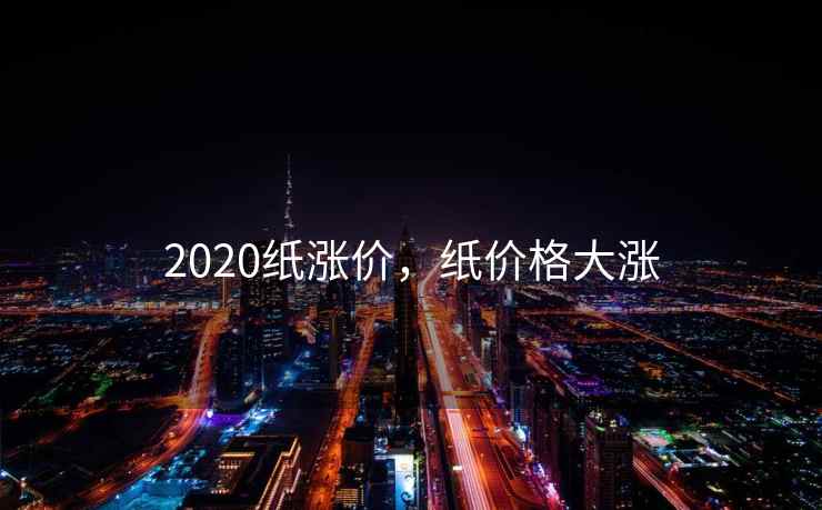 2020纸涨价，纸价格大涨