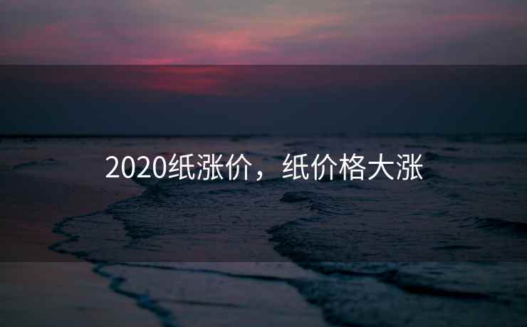 2020纸涨价，纸价格大涨