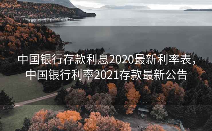 中国银行存款利息2020最新利率表，中国银行利率2021存款最新公告