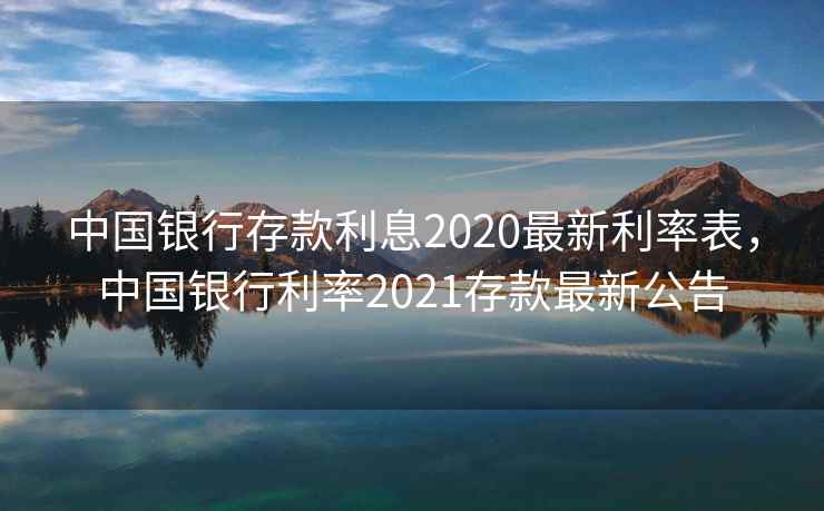 中国银行存款利息2020最新利率表，中国银行利率2021存款最新公告
