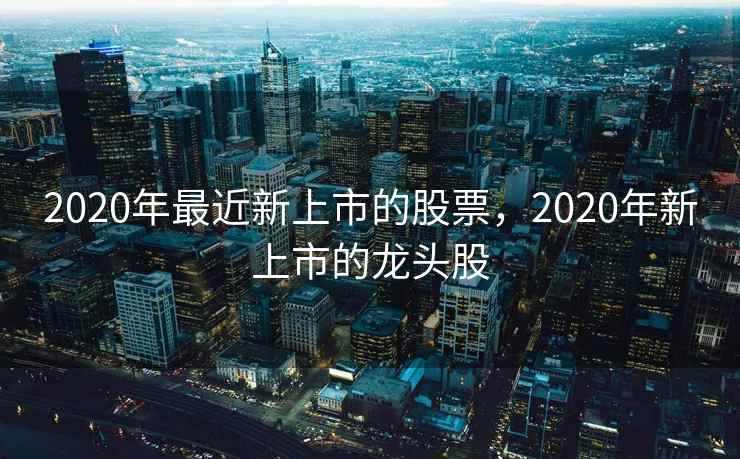 2020年最近新上市的股票，2020年新上市的龙头股