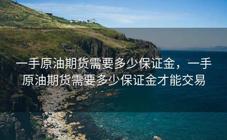 一手原油期货需要多少保证金，一手原油期货需要多少保证金才能交易