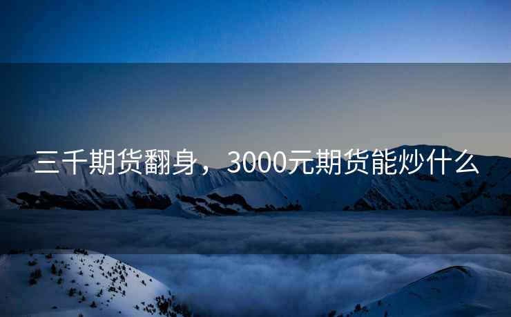 三千期货翻身，3000元期货能炒什么