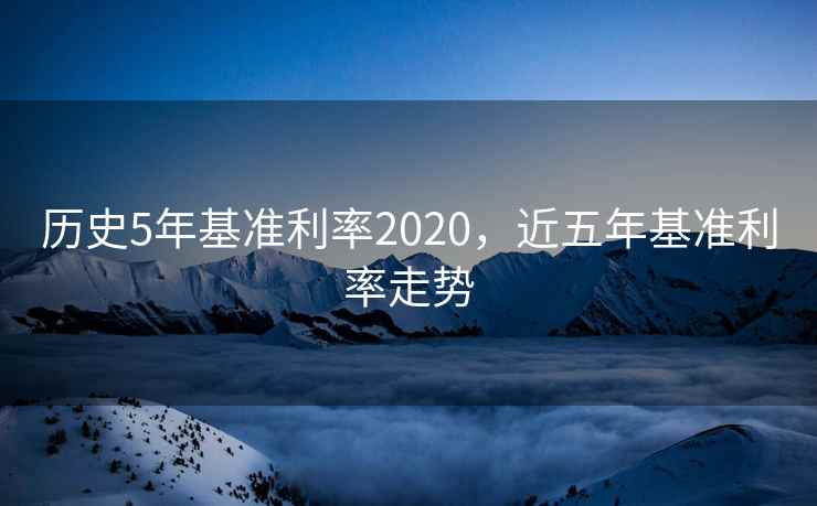 历史5年基准利率2020,近五年基准利率走势 历史5年基准利率2020,近五年基准利率走势
