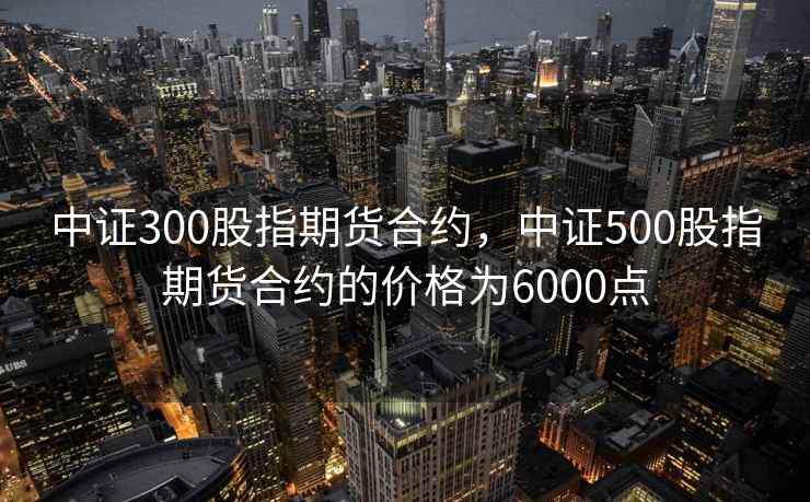 中证300股指期货合约，中证500股指期货合约的价格为6000点