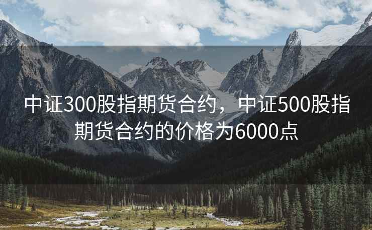 中证300股指期货合约，中证500股指期货合约的价格为6000点