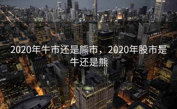 2020年牛市还是熊市,2020年股市是牛还是熊 2020年牛市还是熊市,2020年股市是牛还是熊