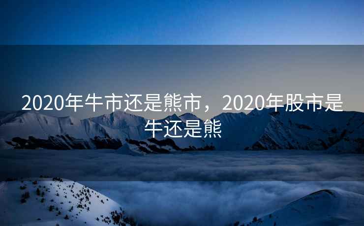 2020年牛市还是熊市,2020年股市是牛还是熊 2020年牛市还是熊市,2020年股市是牛还是熊
