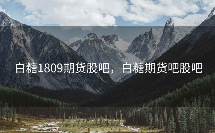 白糖1809期货股吧，白糖期货吧股吧
