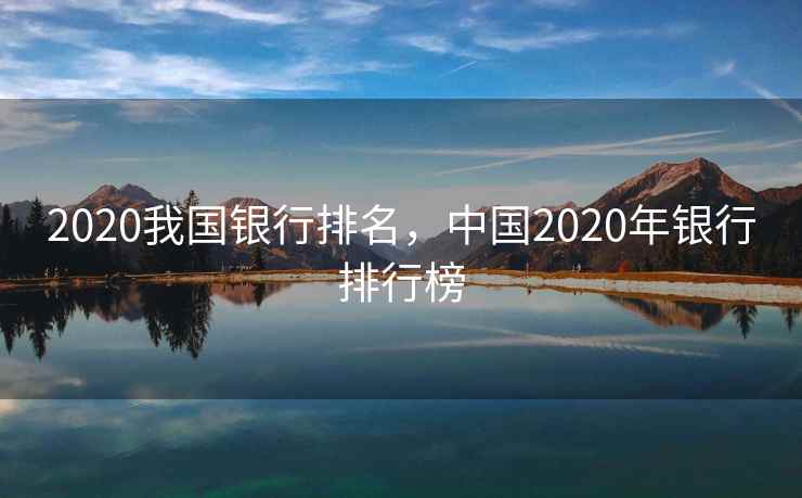 2020我国银行排名,中国2020年银行排行榜 2020我国银行排名,中国2020年银行排行榜