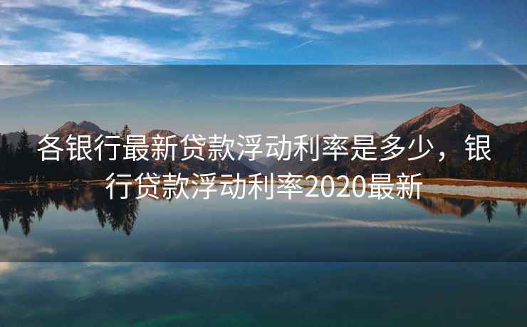 各银行最新贷款浮动利率是多少,银行贷款浮动利率2020最新 各银行最新贷款浮动利率是多少,银行贷款浮动利率2020最新