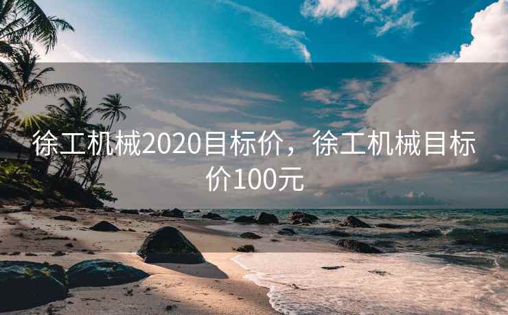 徐工机械2020目标价,徐工机械目标价100元 徐工机械2020目标价,徐工机械目标价100元
