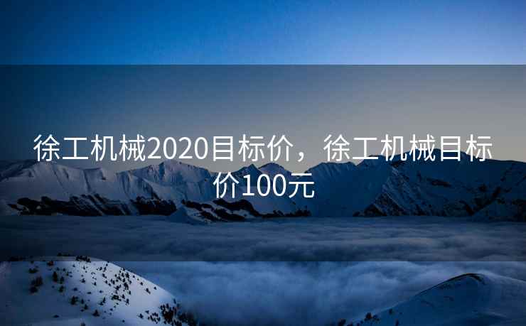 徐工机械2020目标价,徐工机械目标价100元 徐工机械2020目标价,徐工机械目标价100元