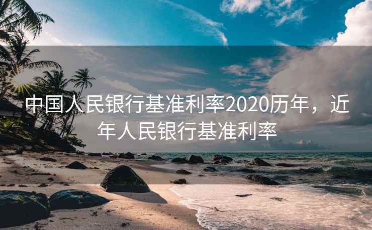 中国人民银行基准利率2020历年,近年人民银行基准利率 中国人民银行基准利率2020历年,近年人民银行基准利率