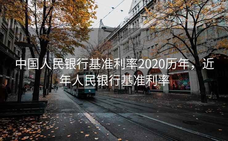 中国人民银行基准利率2020历年,近年人民银行基准利率 中国人民银行基准利率2020历年,近年人民银行基准利率