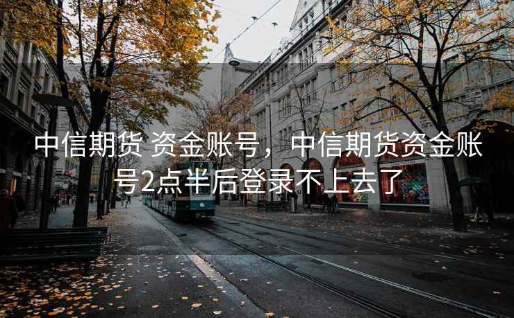 中信期货 资金账号,中信期货资金账号2点半后登录不上去了 中信期货 资金账号,中信期货资金账号2点半后登录不上去了