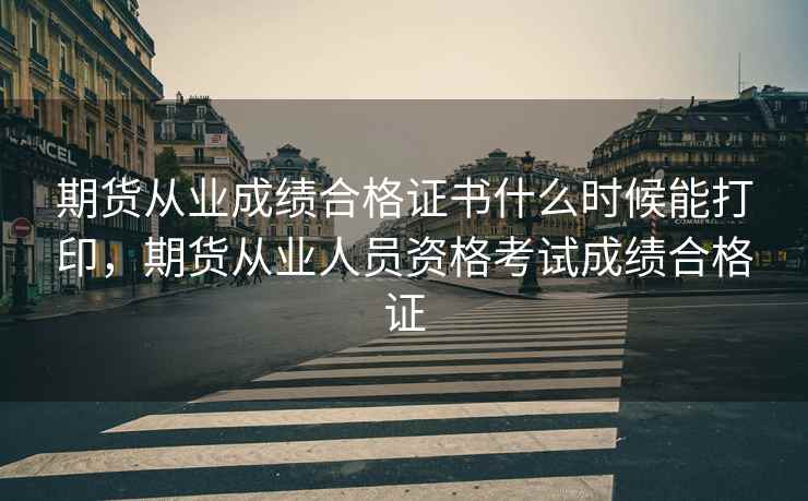 期货从业成绩合格证书什么时候能打印，期货从业人员资格考试成绩合格证