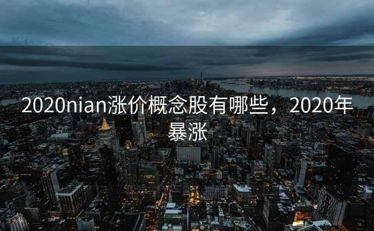 2020nian涨价概念股有哪些,2020年暴涨 2020nian涨价概念股有哪些,2020年暴涨