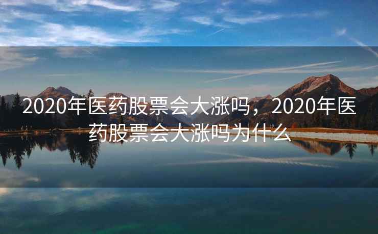 2020年医药股票会大涨吗，2020年医药股票会大涨吗为什么