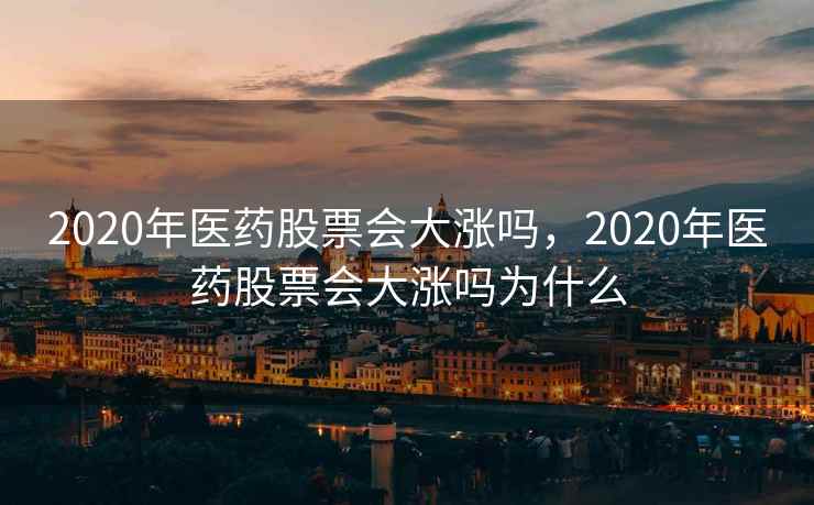 2020年医药股票会大涨吗，2020年医药股票会大涨吗为什么