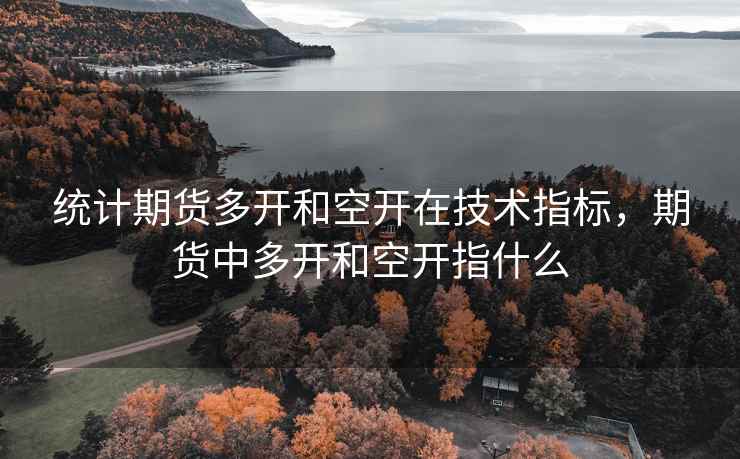 统计期货多开和空开在技术指标，期货中多开和空开指什么