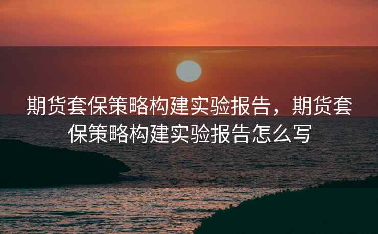 期货套保策略构建实验报告，期货套保策略构建实验报告怎么写
