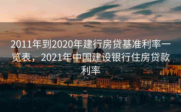 2011年到2020年建行房贷基准利率一览表,2021年中国建设银行住房贷款利率 2011年到2020年建行房贷基准利率一览表,2021年中国建设银行住房贷款利率