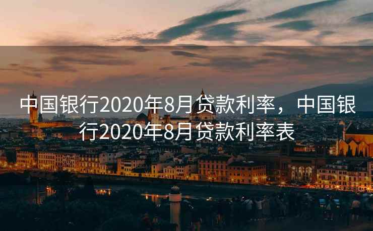 中国银行2020年8月贷款利率，中国银行2020年8月贷款利率表