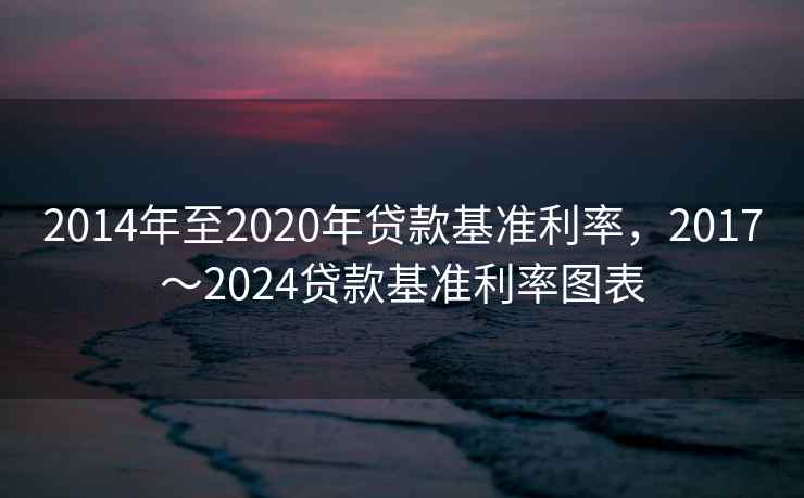 2014年至2020年贷款基准利率，2017～2024贷款基准利率图表
